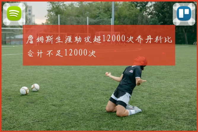 詹姆斯生涯助攻超12000次乔丹科比合计不足12000次