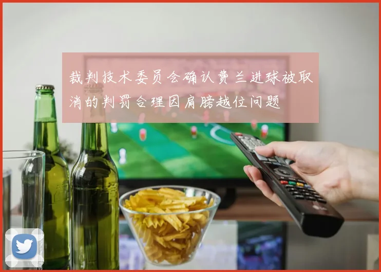 裁判技术委员会确认费兰进球被取消的判罚合理因肩膀越位问题