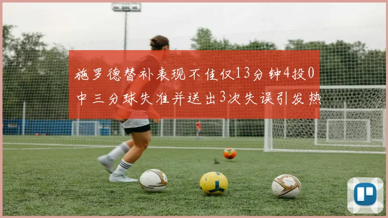 施罗德替补表现不佳仅13分钟4投0中三分球失准并送出3次失误引发热议