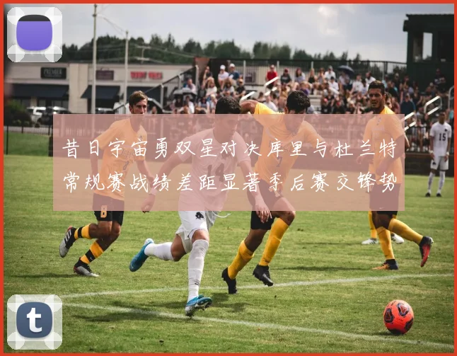 昔日宇宙勇双星对决库里与杜兰特常规赛战绩差距显著季后赛交锋势均力敌