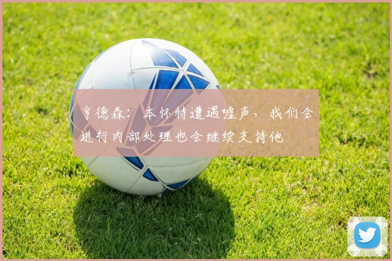 亨德森：本怀特遭遇嘘声，我们会进行内部处理也会继续支持他