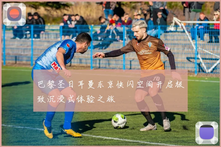 巴黎圣日耳曼东京快闪空间开启极致沉浸式体验之旅