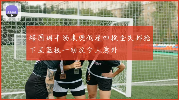 塔图姆半场表现低迷四投全失却抢下五篮板一助攻令人意外