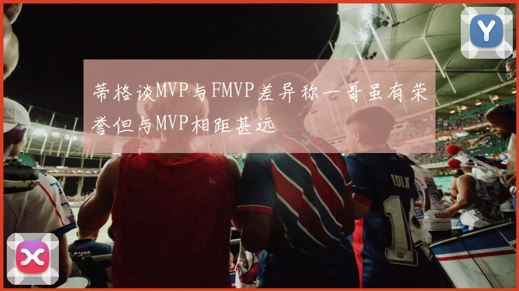 蒂格谈MVP与FMVP差异称一哥虽有荣誉但与MVP相距甚远