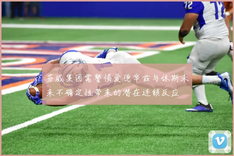 芬威集团需警惕爱德华兹与休斯未来不确定性带来的潜在连锁反应