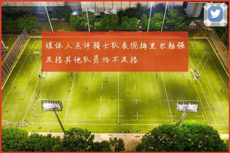 媒体人点评骑士队表现梅里尔勉强及格其他队员均不及格