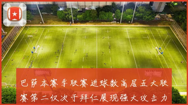 巴萨本赛季联赛进球数高居五大联赛第二仅次于拜仁展现强大攻击力