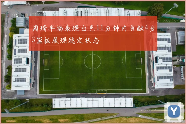 周琦半场表现出色11分钟内贡献4分3篮板展现稳定状态