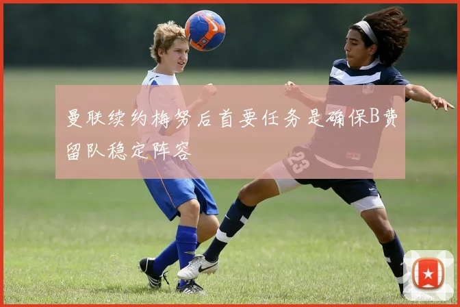 曼联续约梅努后首要任务是确保B费留队稳定阵容
