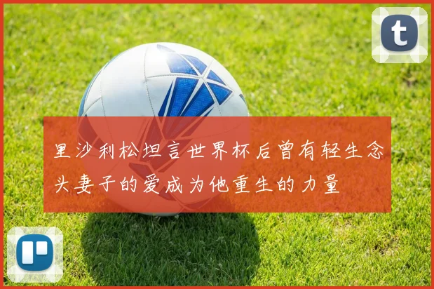 里沙利松坦言世界杯后曾有轻生念头妻子的爱成为他重生的力量