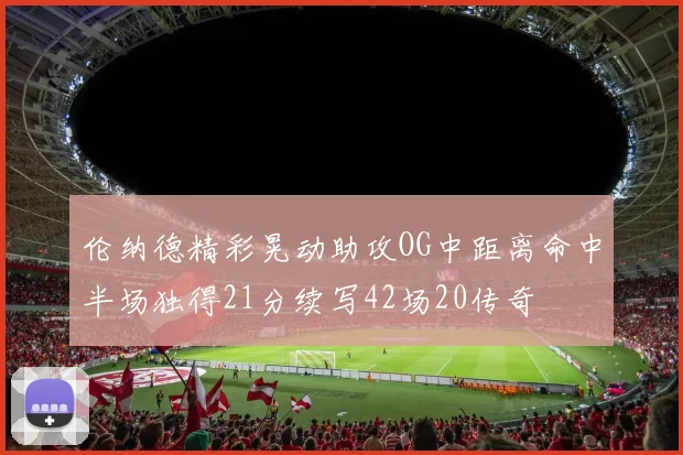 伦纳德精彩晃动助攻OG中距离命中半场独得21分续写42场20传奇