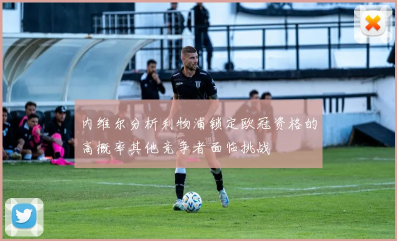 内维尔分析利物浦锁定欧冠资格的高概率其他竞争者面临挑战