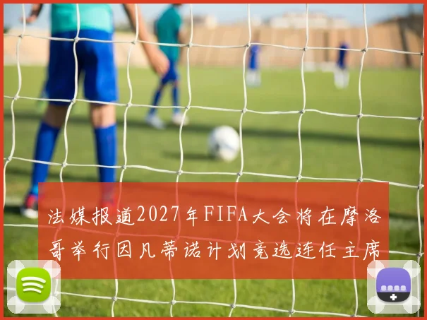 法媒报道2027年FIFA大会将在摩洛哥举行因凡蒂诺计划竞选连任主席