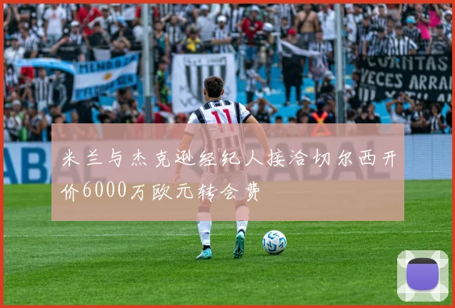 米兰与杰克逊经纪人接洽切尔西开价6000万欧元转会费
