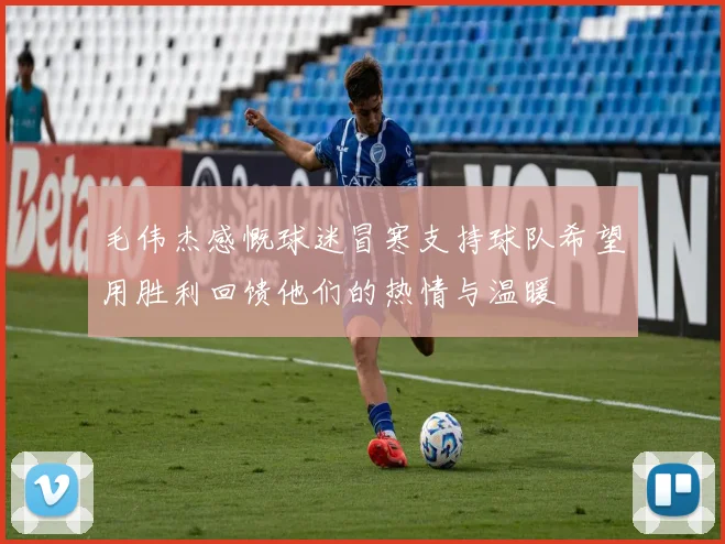 毛伟杰感慨球迷冒寒支持球队希望用胜利回馈他们的热情与温暖