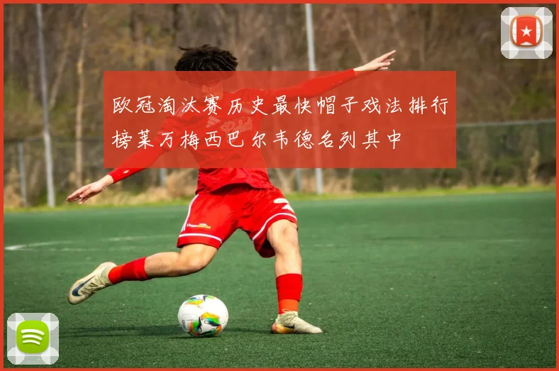 欧冠淘汰赛历史最快帽子戏法排行榜莱万梅西巴尔韦德名列其中