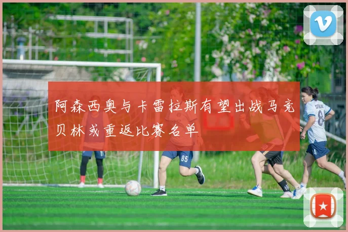 阿森西奥与卡雷拉斯有望出战马竞贝林或重返比赛名单