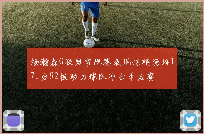 杨瀚森G联盟常规赛表现惊艳场均171分92板助力球队冲击季后赛
