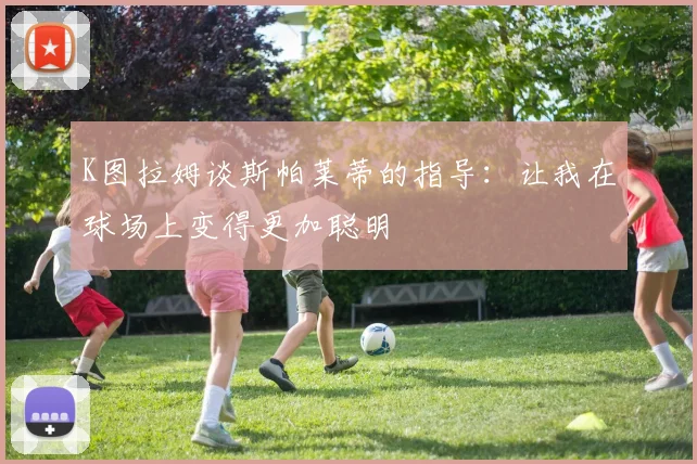 K图拉姆谈斯帕莱蒂的指导：让我在球场上变得更加聪明