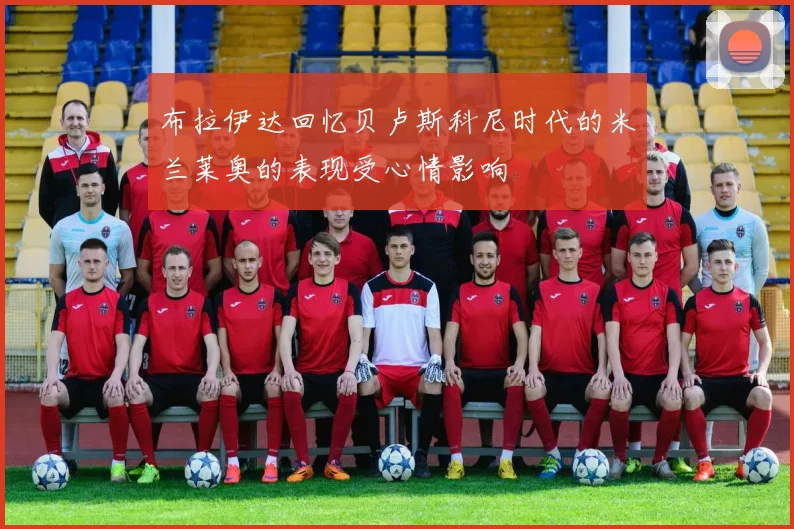 布拉伊达回忆贝卢斯科尼时代的米兰莱奥的表现受心情影响