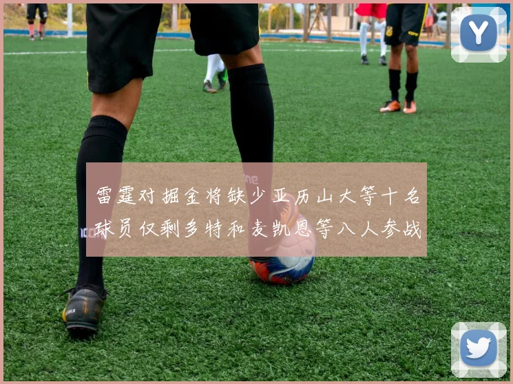 雷霆对掘金将缺少亚历山大等十名球员仅剩多特和麦凯恩等八人参战