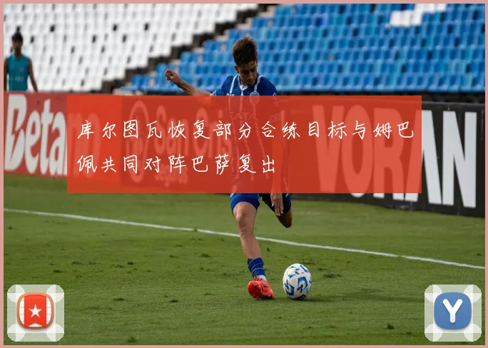 库尔图瓦恢复部分合练目标与姆巴佩共同对阵巴萨复出